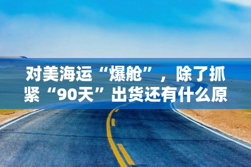 对美海运“爆舱”，除了抓紧“90天”出货还有什么原因