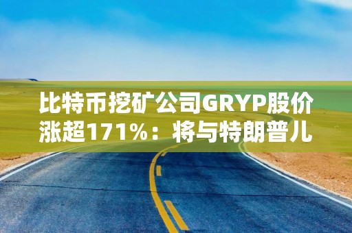 比特币挖矿公司GRYP股价涨超171%：将与特朗普儿子创设的公司合并