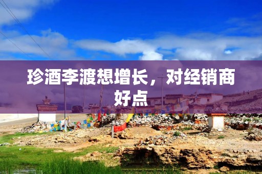 珍酒李渡想增长，对经销商好点
