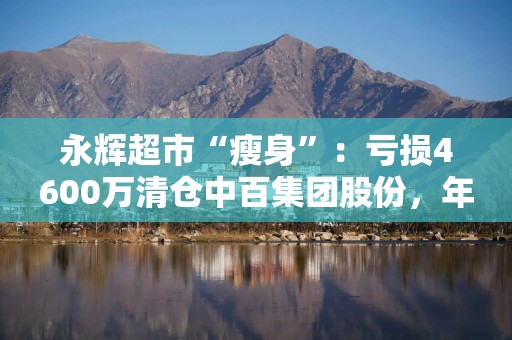 永辉超市“瘦身”：亏损4600万清仓中百集团股份，年内关店超200家