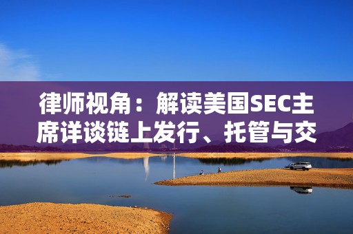 律师视角：解读美国SEC主席详谈链上发行、托管与交易