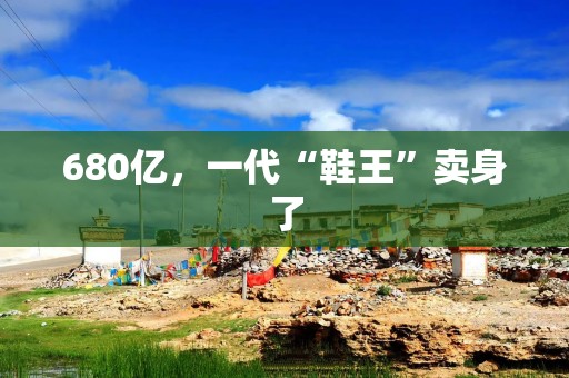 680亿，一代“鞋王”卖身了