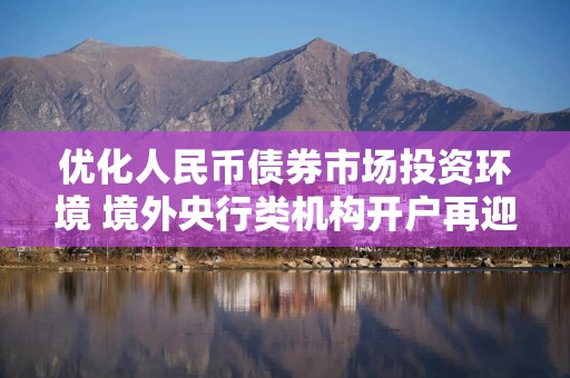 优化人民币债券市场投资环境 境外央行类机构开户再迎利好