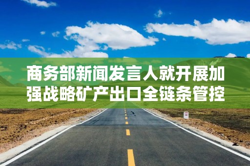 商务部新闻发言人就开展加强战略矿产出口全链条管控工作应询答记者问