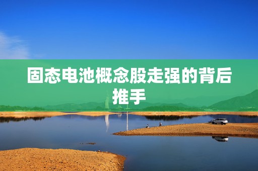 固态电池概念股走强的背后推手