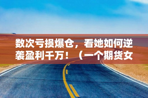 数次亏损爆仓，看她如何逆袭盈利千万！（一个期货女将的12年）