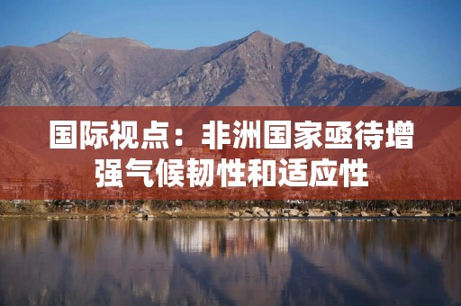 国际视点：非洲国家亟待增强气候韧性和适应性
