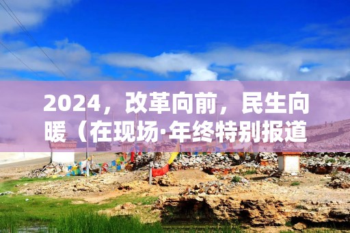 2024，改革向前，民生向暖（在现场·年终特别报道）