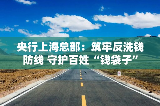 央行上海总部：筑牢反洗钱防线 守护百姓“钱袋子”