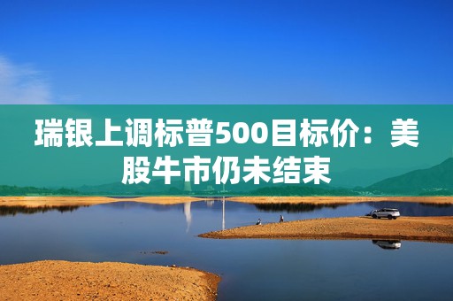 瑞银上调标普500目标价：美股牛市仍未结束
