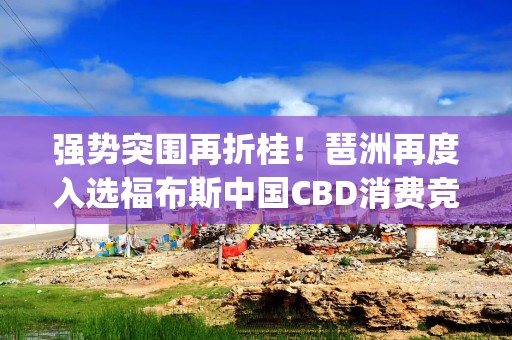 强势突围再折桂！琶洲再度入选福布斯中国CBD消费竞争力Top10榜单
