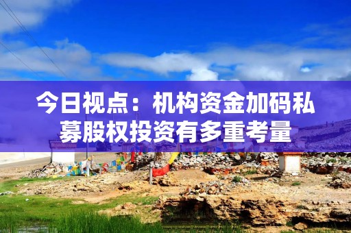 今日视点：机构资金加码私募股权投资有多重考量