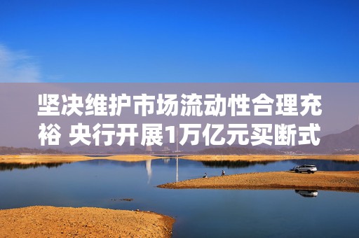 坚决维护市场流动性合理充裕 央行开展1万亿元买断式逆回购操作