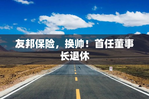 友邦保险，换帅！首任董事长退休
