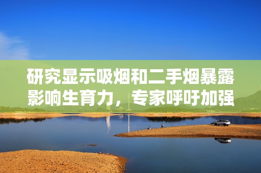 研究显示吸烟和二手烟暴露影响生育力，专家呼吁加强控烟措施