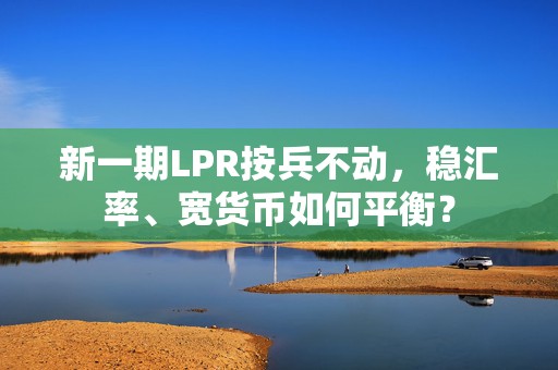 新一期LPR按兵不动，稳汇率、宽货币如何平衡？