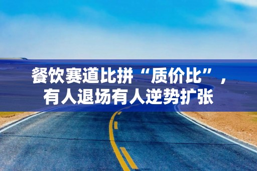 餐饮赛道比拼“质价比”，有人退场有人逆势扩张