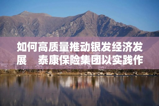如何高质量推动银发经济发展    泰康保险集团以实践作答