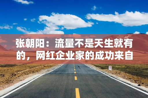 张朝阳：流量不是天生就有的，网红企业家的成功来自坚持