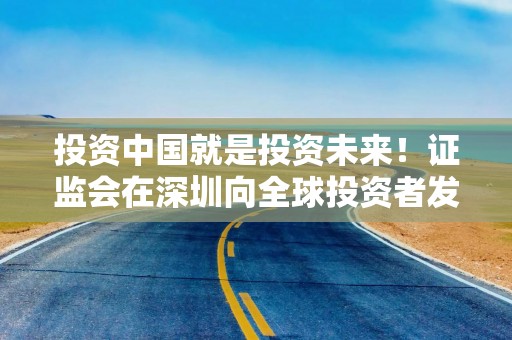 投资中国就是投资未来！证监会在深圳向全球投资者发出邀约