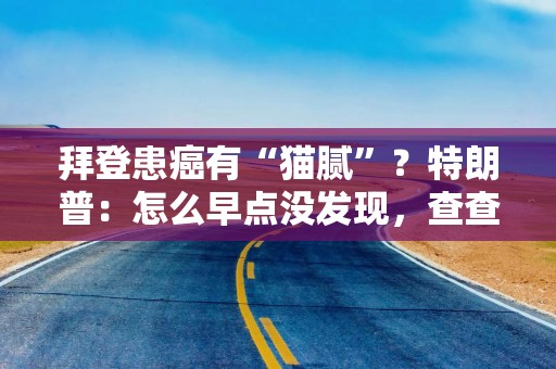 拜登患癌有“猫腻”？特朗普：怎么早点没发现，查查他的医生！