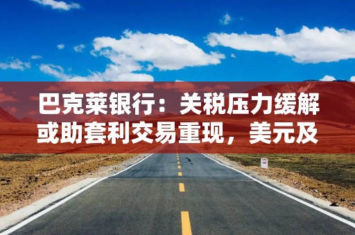 巴克莱银行：关税压力缓解或助套利交易重现，美元及新兴市场货币受青睐
