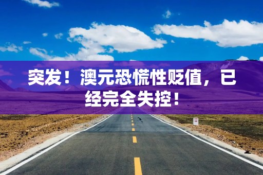突发！澳元恐慌性贬值，已经完全失控！