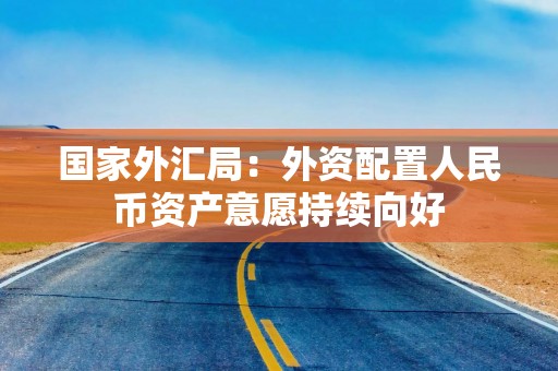 国家外汇局：外资配置人民币资产意愿持续向好