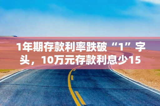 1年期存款利率跌破“1”字头，10万元存款利息少150元！有储户火速赶往中小银行存钱