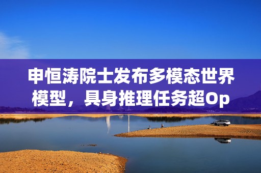 申恒涛院士发布多模态世界模型，具身推理任务超OpenAI o1