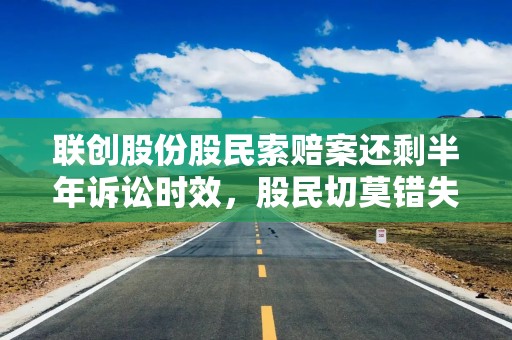联创股份股民索赔案还剩半年诉讼时效，股民切莫错失索赔良机！