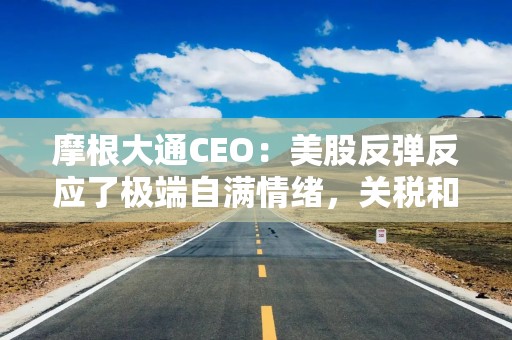摩根大通CEO：美股反弹反应了极端自满情绪，关税和赤字风险被严重低估