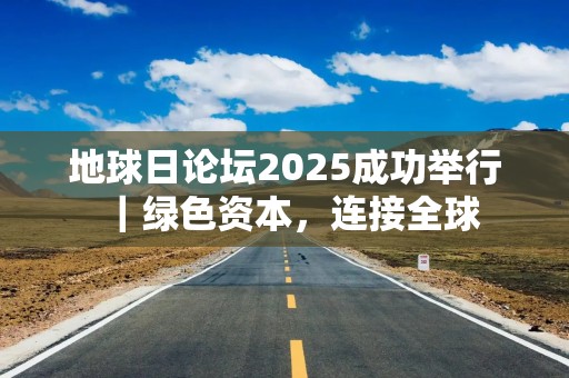 地球日论坛2025成功举行｜绿色资本，连接全球