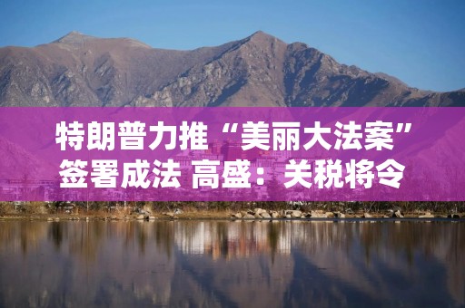 特朗普力推“美丽大法案”签署成法 高盛：关税将令一切利好烟消云散！