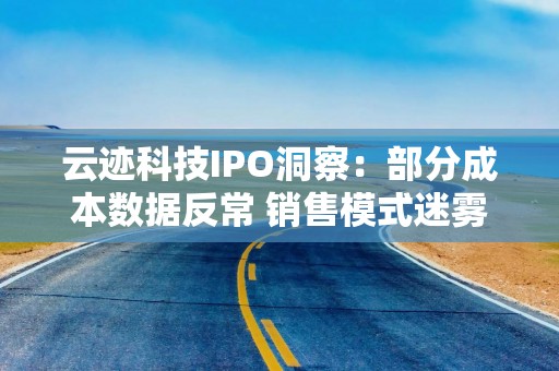 云迹科技IPO洞察：部分成本数据反常 销售模式迷雾重重