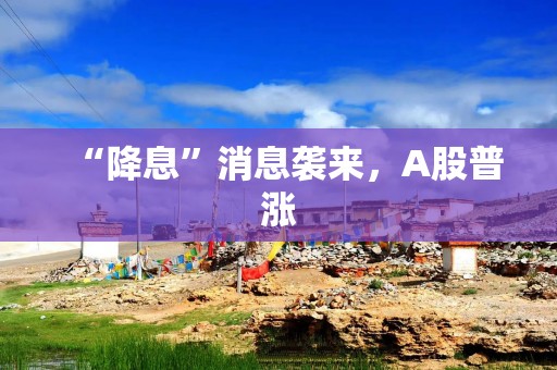 “降息”消息袭来，A股普涨