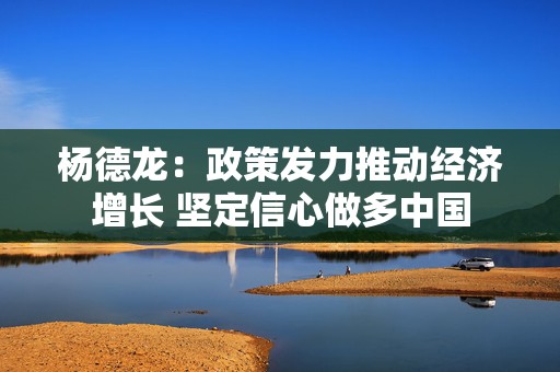 杨德龙：政策发力推动经济增长 坚定信心做多中国