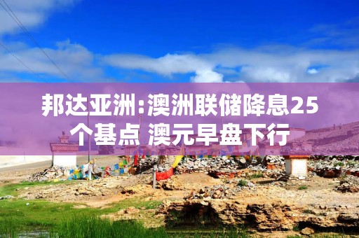 邦达亚洲:澳洲联储降息25个基点 澳元早盘下行