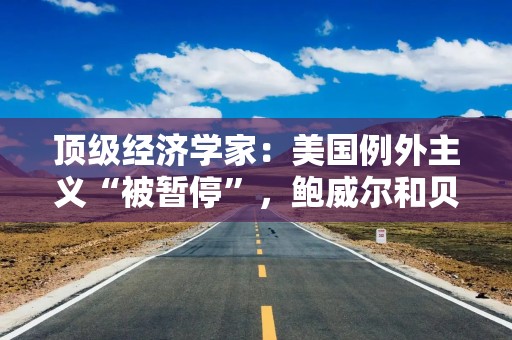 顶级经济学家：美国例外主义“被暂停”，鲍威尔和贝森特难救长期利率