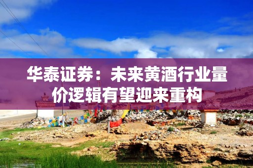 华泰证券：未来黄酒行业量价逻辑有望迎来重构