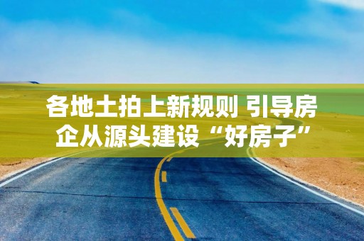 各地土拍上新规则 引导房企从源头建设“好房子”