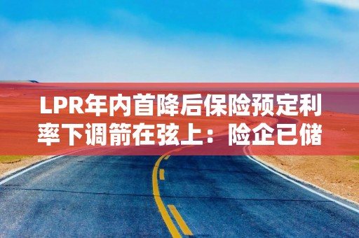 LPR年内首降后保险预定利率下调箭在弦上：险企已储备新品 长期险保费将迎新一轮上涨丨调研