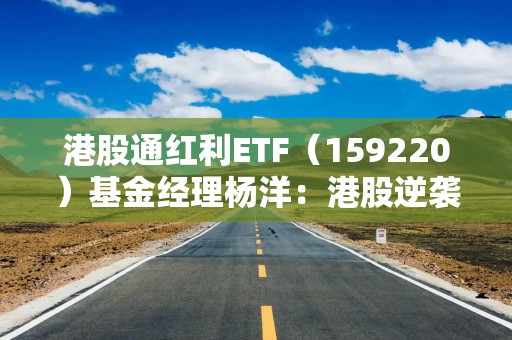港股通红利ETF（159220）基金经理杨洋：港股逆袭进行时，红利及科技类资产具有稀缺性