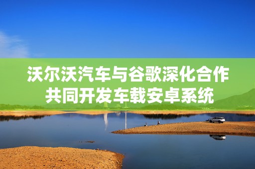 沃尔沃汽车与谷歌深化合作 共同开发车载安卓系统