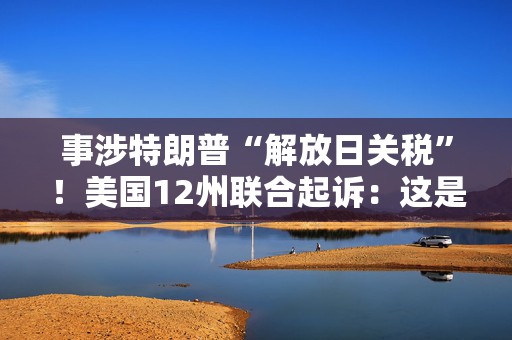 事涉特朗普“解放日关税”！美国12州联合起诉：这是越权行为