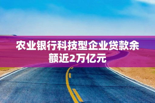 农业银行科技型企业贷款余额近2万亿元