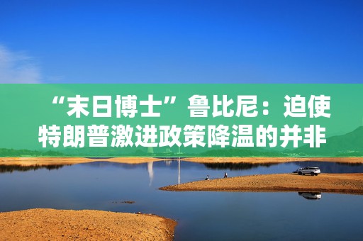 “末日博士”鲁比尼：迫使特朗普激进政策降温的并非国会，而是资本市场