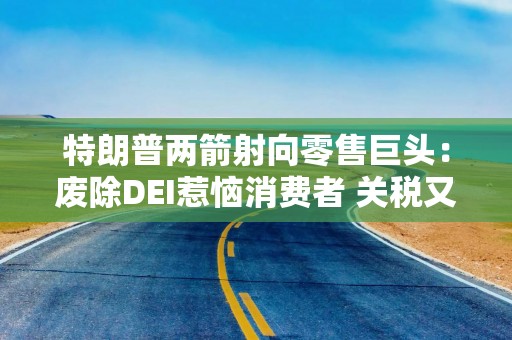 特朗普两箭射向零售巨头：废除DEI惹恼消费者 关税又带来巨大压力