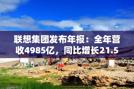 联想集团发布年报：全年营收4985亿，同比增长21.5%