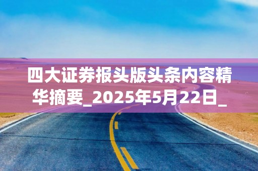 四大证券报头版头条内容精华摘要_2025年5月22日_财经新闻